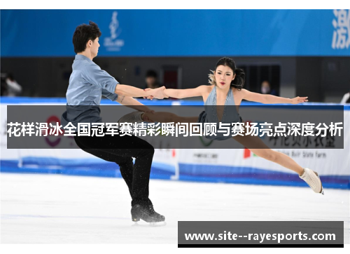 花样滑冰全国冠军赛精彩瞬间回顾与赛场亮点深度分析