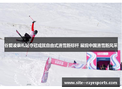 谷爱凌崇礼站夺冠成就自由式滑雪新标杆 展现中国滑雪新风采