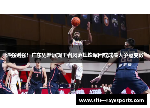 遇强则强!广东男篮展现王者风范杜锋军团或成最大争冠变数 遇强则强!广东男篮展现王者风范杜锋军团或成最大争冠变数