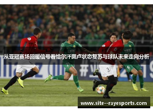 从亚冠赛场回暖信号看恰尔汗奥卢状态复苏与球队未来走向分析 从亚冠赛场回暖信号看恰尔汗奥卢状态复苏与球队未来走向分析