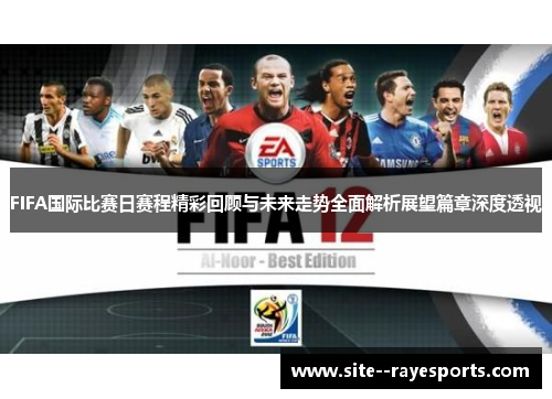 FIFA国际比赛日赛程精彩回顾与未来走势全面解析展望篇章深度透视 FIFA国际比赛日赛程精彩回顾与未来走势全面解析展望篇章深度透视