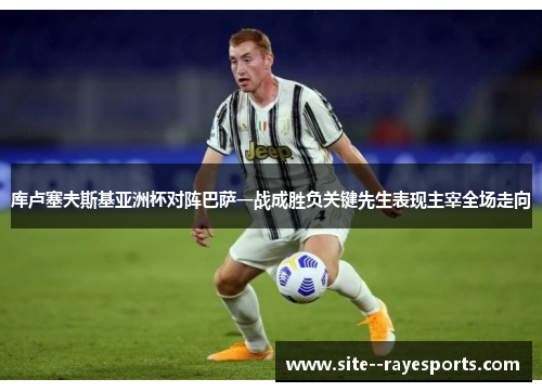 库卢塞夫斯基亚洲杯对阵巴萨一战成胜负关键先生表现主宰全场走向