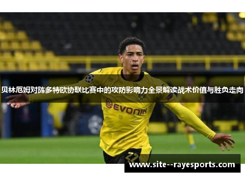 贝林厄姆对阵多特欧协联比赛中的攻防影响力全景解读战术价值与胜负走向