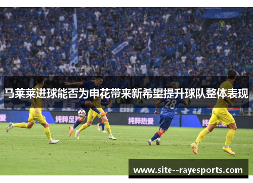马莱莱进球能否为申花带来新希望提升球队整体表现
