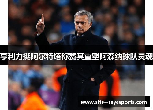 亨利力挺阿尔特塔称赞其重塑阿森纳球队灵魂 亨利力挺阿尔特塔称赞其重塑阿森纳球队灵魂