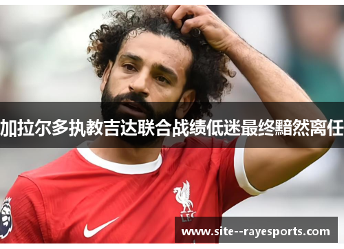 加拉尔多执教吉达联合战绩低迷最终黯然离任 加拉尔多执教吉达联合战绩低迷最终黯然离任