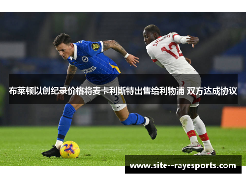 布莱顿以创纪录价格将麦卡利斯特出售给利物浦 双方达成协议