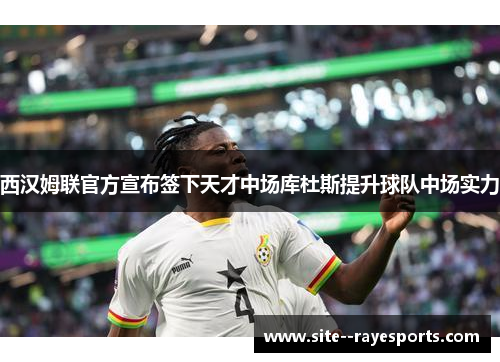 西汉姆联官方宣布签下天才中场库杜斯提升球队中场实力