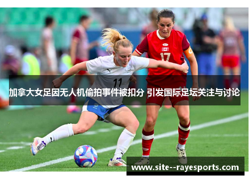 加拿大女足因无人机偷拍事件被扣分 引发国际足坛关注与讨论 加拿大女足因无人机偷拍事件被扣分 引发国际足坛关注与讨论