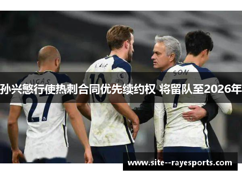 孙兴慜行使热刺合同优先续约权 将留队至2026年 孙兴慜行使热刺合同优先续约权 将留队至2026年