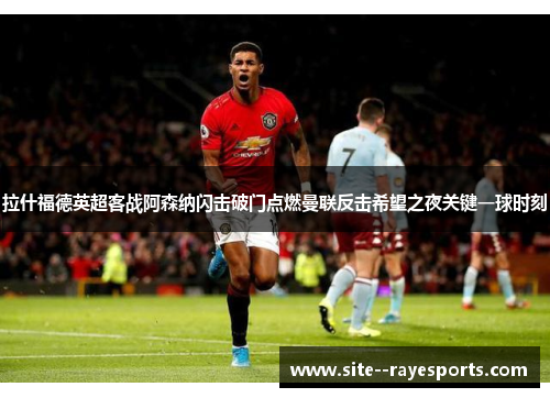 拉什福德英超客战阿森纳闪击破门点燃曼联反击希望之夜关键一球时刻 拉什福德英超客战阿森纳闪击破门点燃曼联反击希望之夜关键一球时刻