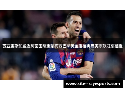苏亚雷斯加盟迈阿密国际重聚梅西巴萨黄金搭档再启美职联冠军征程