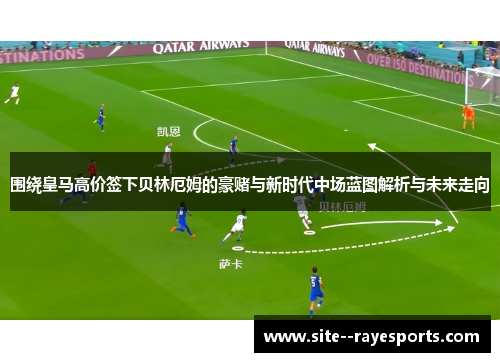 围绕皇马高价签下贝林厄姆的豪赌与新时代中场蓝图解析与未来走向 围绕皇马高价签下贝林厄姆的豪赌与新时代中场蓝图解析与未来走向