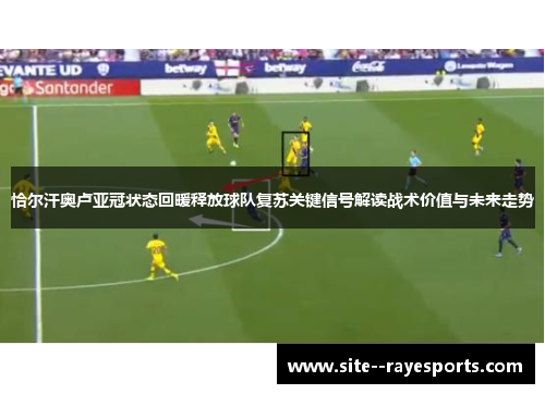 恰尔汗奥卢亚冠状态回暖释放球队复苏关键信号解读战术价值与未来走势 恰尔汗奥卢亚冠状态回暖释放球队复苏关键信号解读战术价值与未来走势