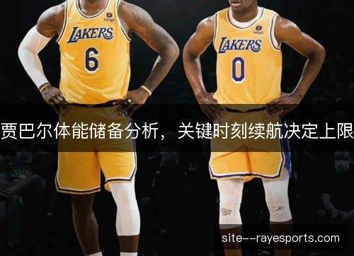 贾巴尔体能储备分析，关键时刻续航决定上限
